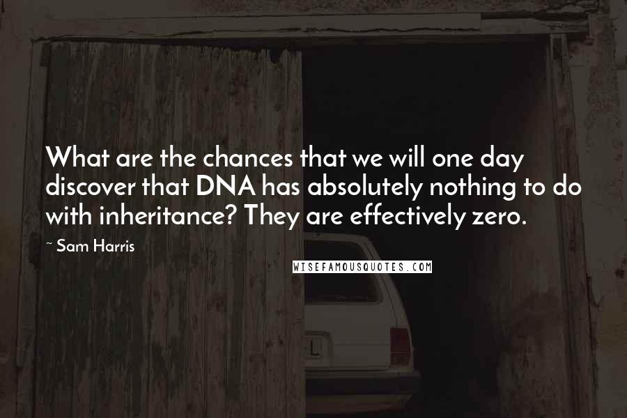 Sam Harris Quotes: What are the chances that we will one day discover that DNA has absolutely nothing to do with inheritance? They are effectively zero.