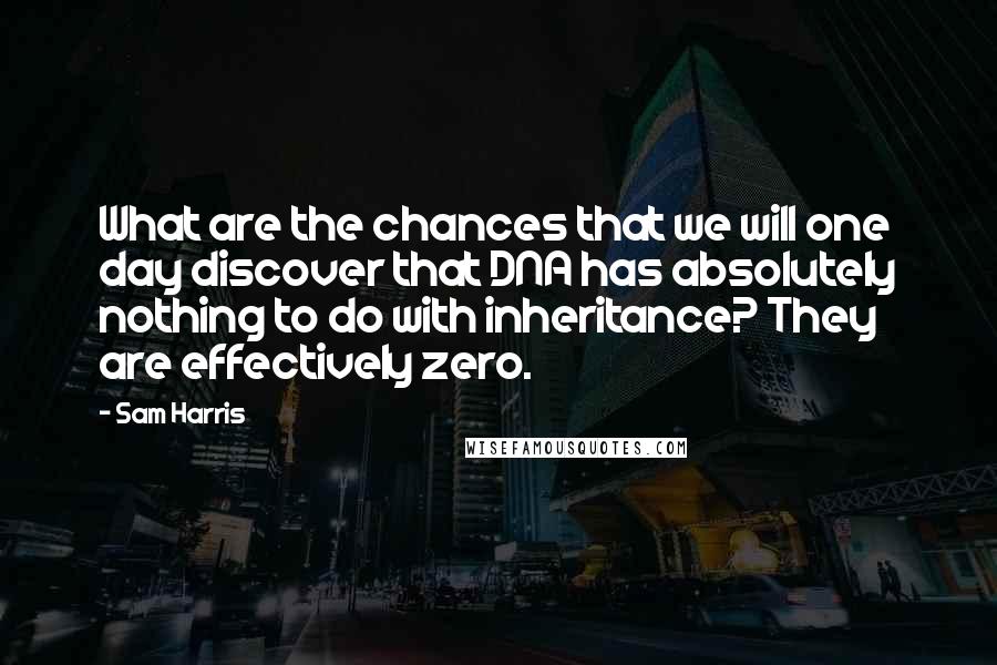 Sam Harris Quotes: What are the chances that we will one day discover that DNA has absolutely nothing to do with inheritance? They are effectively zero.