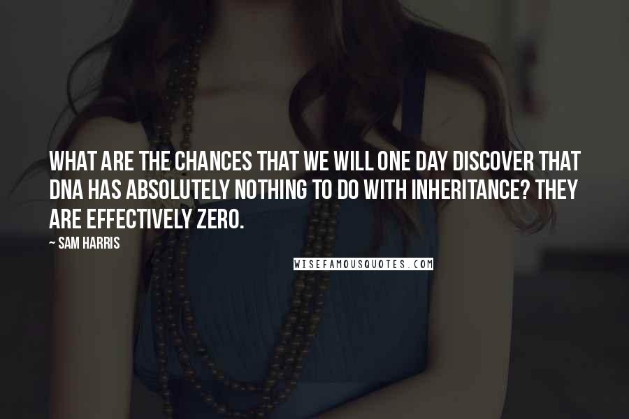 Sam Harris Quotes: What are the chances that we will one day discover that DNA has absolutely nothing to do with inheritance? They are effectively zero.