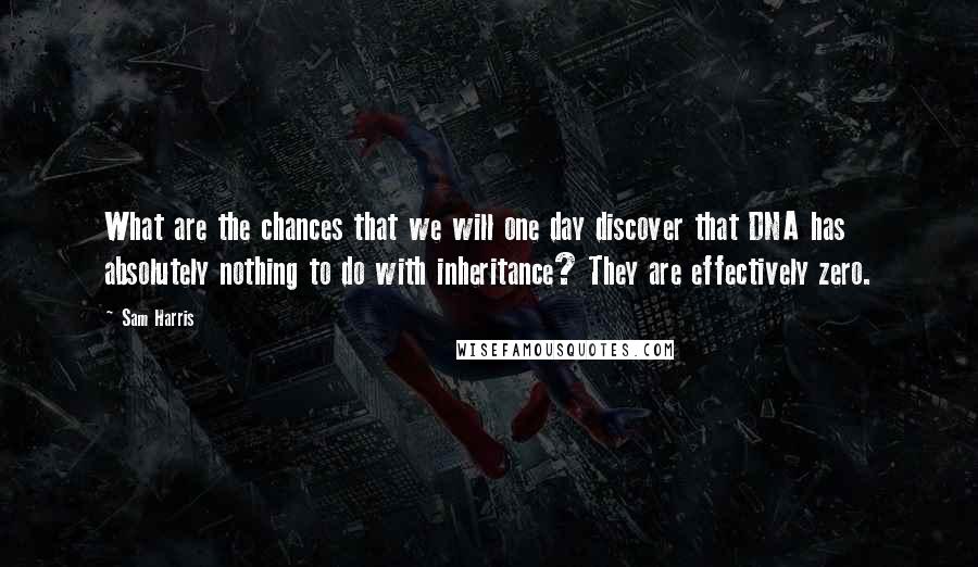 Sam Harris Quotes: What are the chances that we will one day discover that DNA has absolutely nothing to do with inheritance? They are effectively zero.