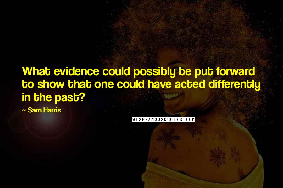 Sam Harris Quotes: What evidence could possibly be put forward to show that one could have acted differently in the past?