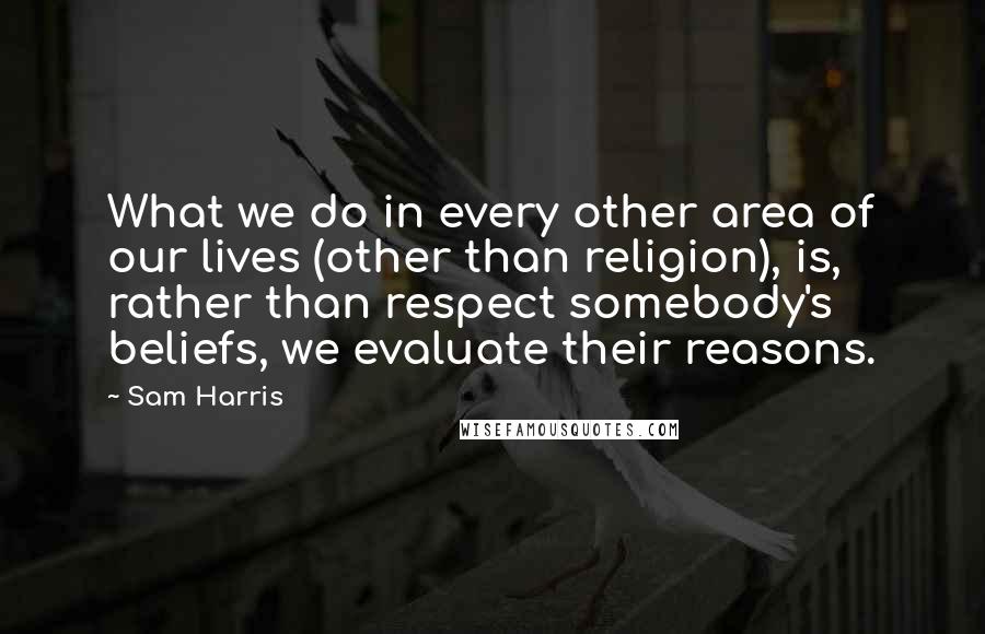 Sam Harris Quotes: What we do in every other area of our lives (other than religion), is, rather than respect somebody's beliefs, we evaluate their reasons.