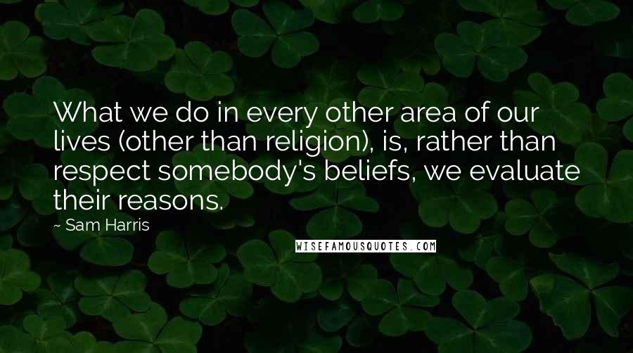 Sam Harris Quotes: What we do in every other area of our lives (other than religion), is, rather than respect somebody's beliefs, we evaluate their reasons.