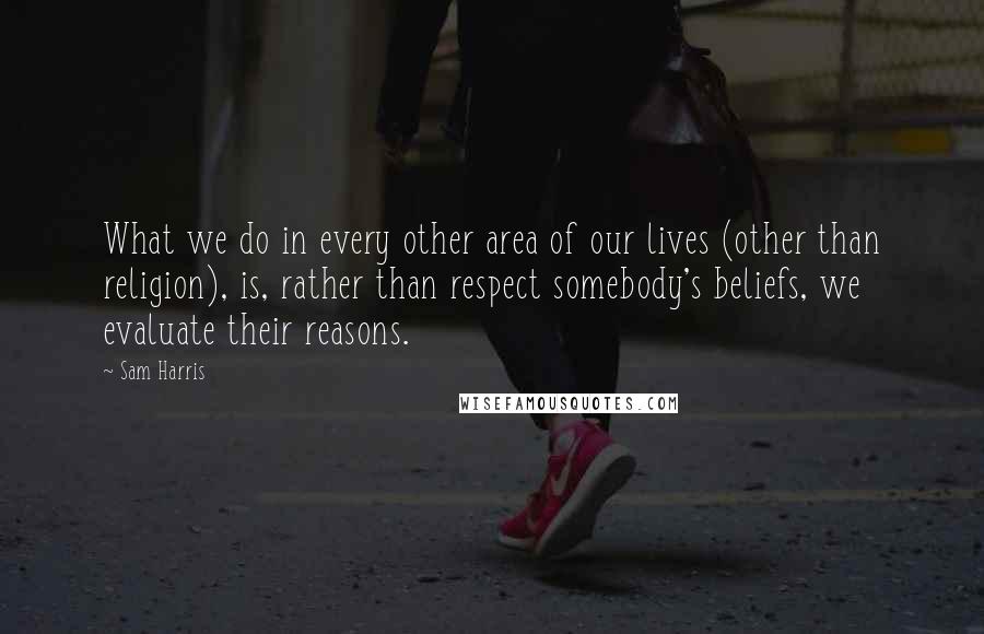 Sam Harris Quotes: What we do in every other area of our lives (other than religion), is, rather than respect somebody's beliefs, we evaluate their reasons.