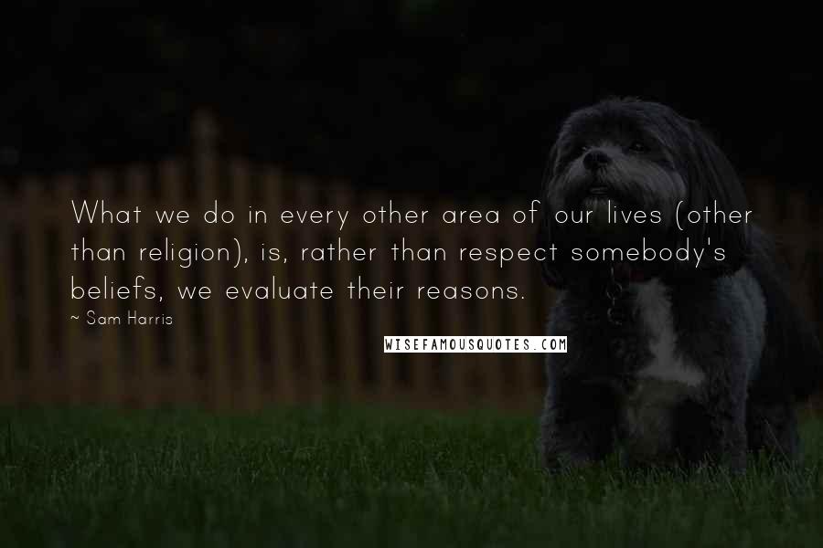 Sam Harris Quotes: What we do in every other area of our lives (other than religion), is, rather than respect somebody's beliefs, we evaluate their reasons.