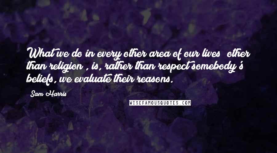 Sam Harris Quotes: What we do in every other area of our lives (other than religion), is, rather than respect somebody's beliefs, we evaluate their reasons.