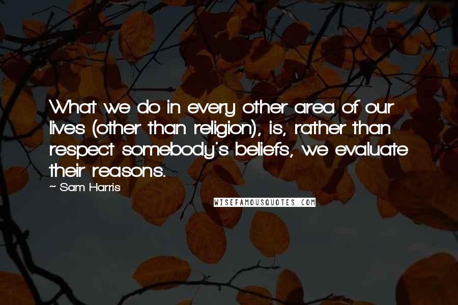 Sam Harris Quotes: What we do in every other area of our lives (other than religion), is, rather than respect somebody's beliefs, we evaluate their reasons.