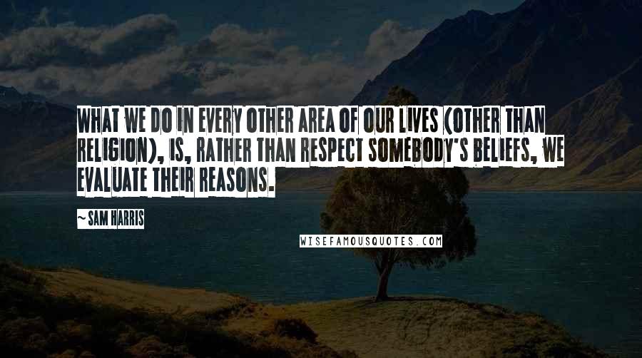 Sam Harris Quotes: What we do in every other area of our lives (other than religion), is, rather than respect somebody's beliefs, we evaluate their reasons.