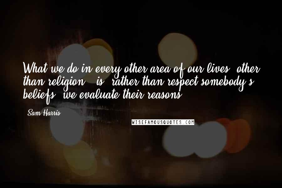 Sam Harris Quotes: What we do in every other area of our lives (other than religion), is, rather than respect somebody's beliefs, we evaluate their reasons.