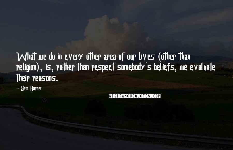 Sam Harris Quotes: What we do in every other area of our lives (other than religion), is, rather than respect somebody's beliefs, we evaluate their reasons.