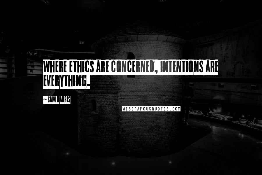 Sam Harris Quotes: Where ethics are concerned, intentions are everything.