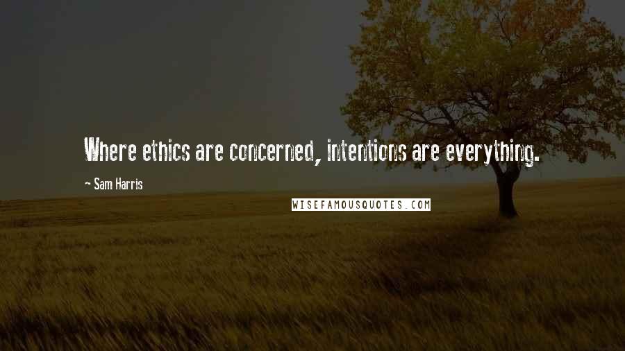 Sam Harris Quotes: Where ethics are concerned, intentions are everything.