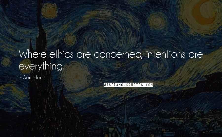 Sam Harris Quotes: Where ethics are concerned, intentions are everything.