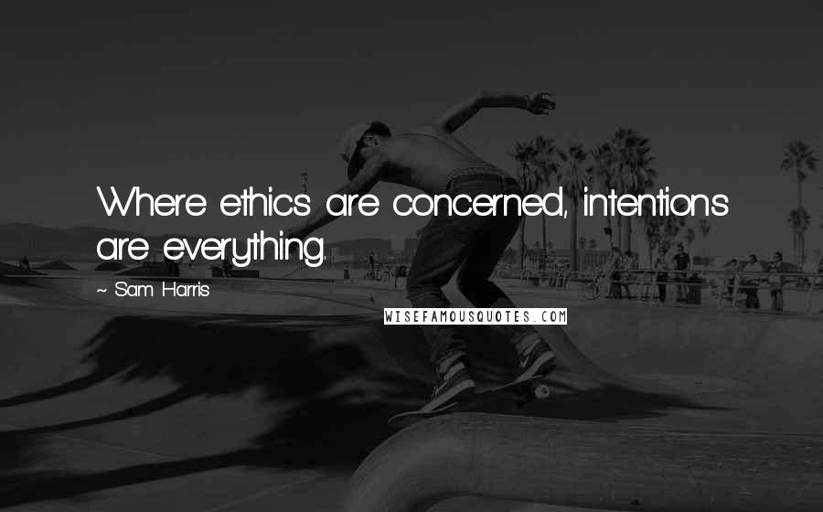 Sam Harris Quotes: Where ethics are concerned, intentions are everything.