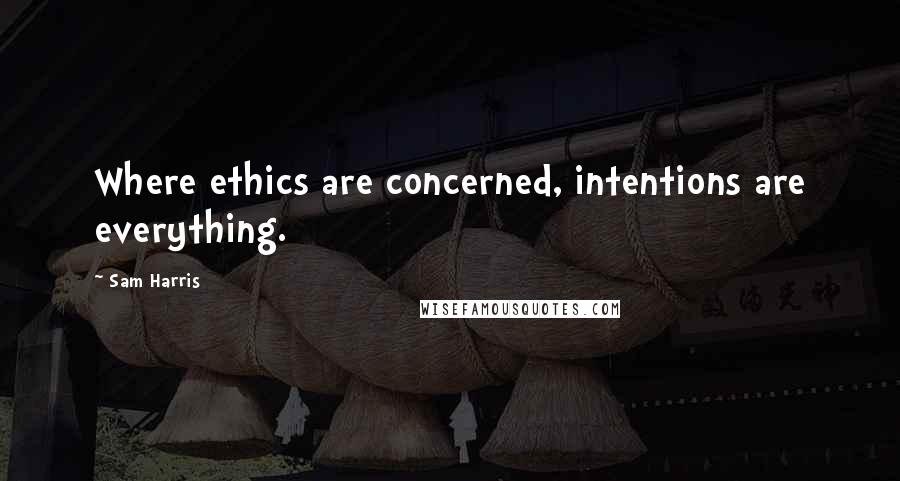 Sam Harris Quotes: Where ethics are concerned, intentions are everything.