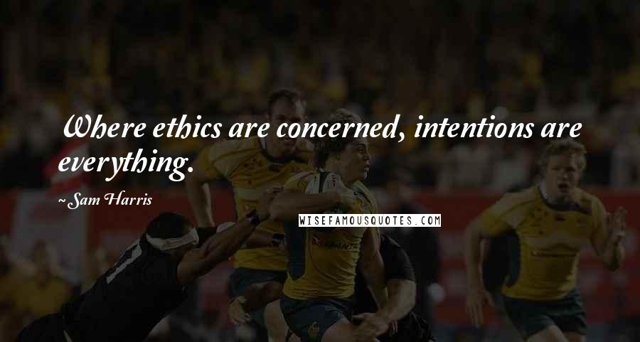 Sam Harris Quotes: Where ethics are concerned, intentions are everything.