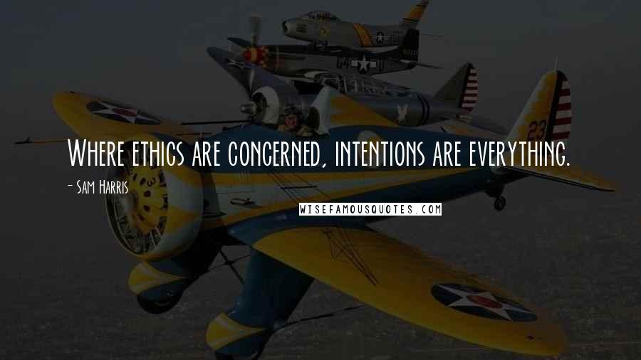Sam Harris Quotes: Where ethics are concerned, intentions are everything.