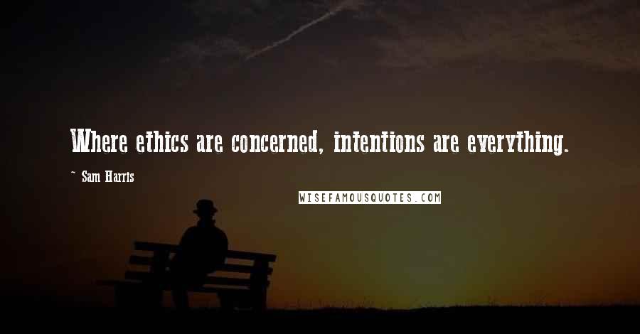 Sam Harris Quotes: Where ethics are concerned, intentions are everything.