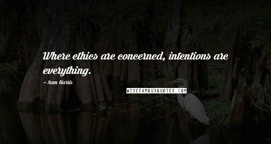 Sam Harris Quotes: Where ethics are concerned, intentions are everything.