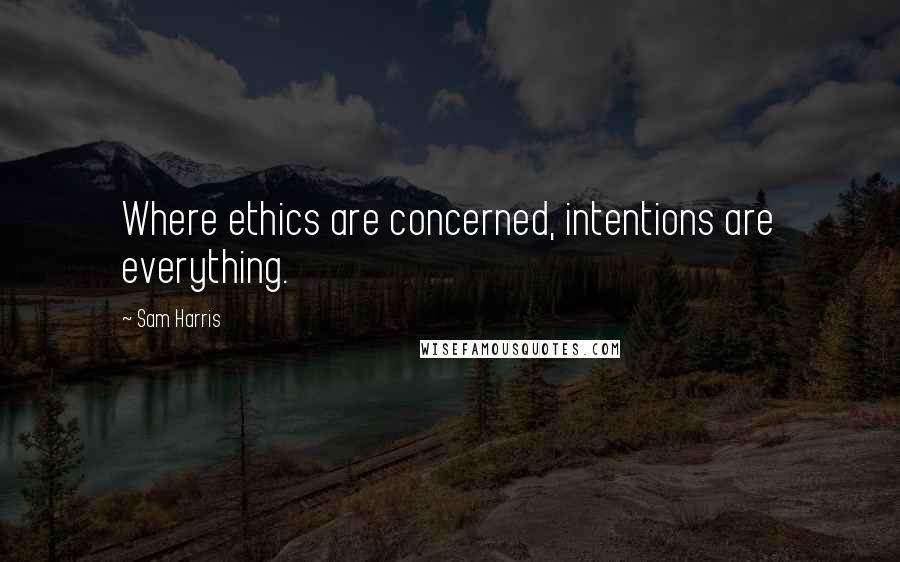 Sam Harris Quotes: Where ethics are concerned, intentions are everything.