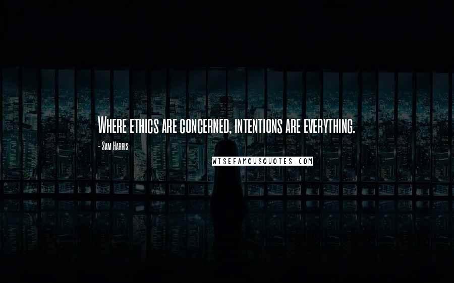 Sam Harris Quotes: Where ethics are concerned, intentions are everything.