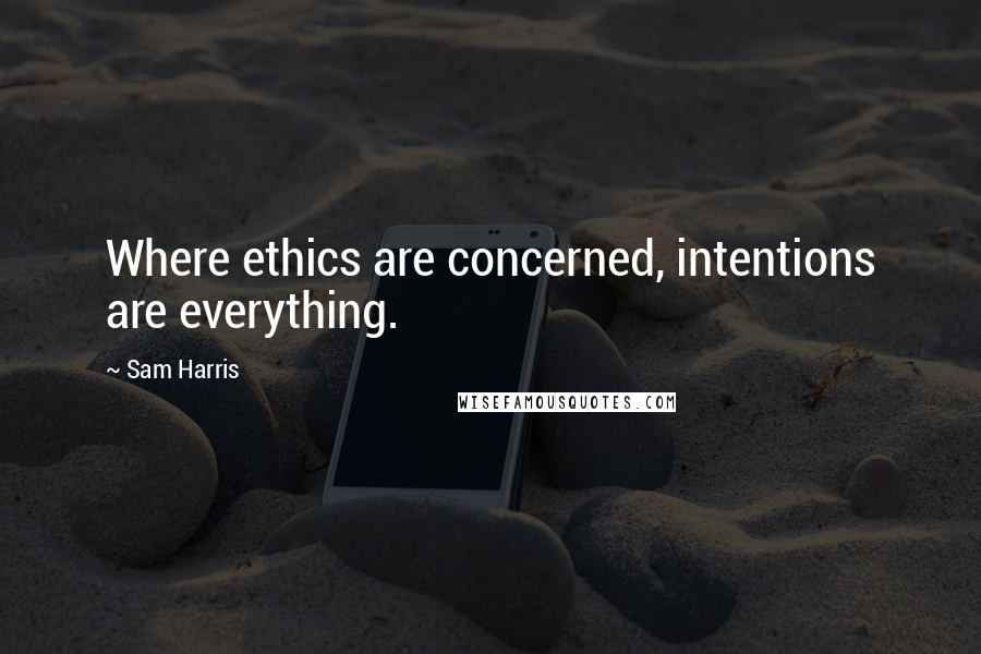 Sam Harris Quotes: Where ethics are concerned, intentions are everything.