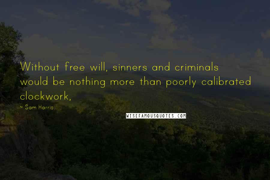 Sam Harris Quotes: Without free will, sinners and criminals would be nothing more than poorly calibrated clockwork,