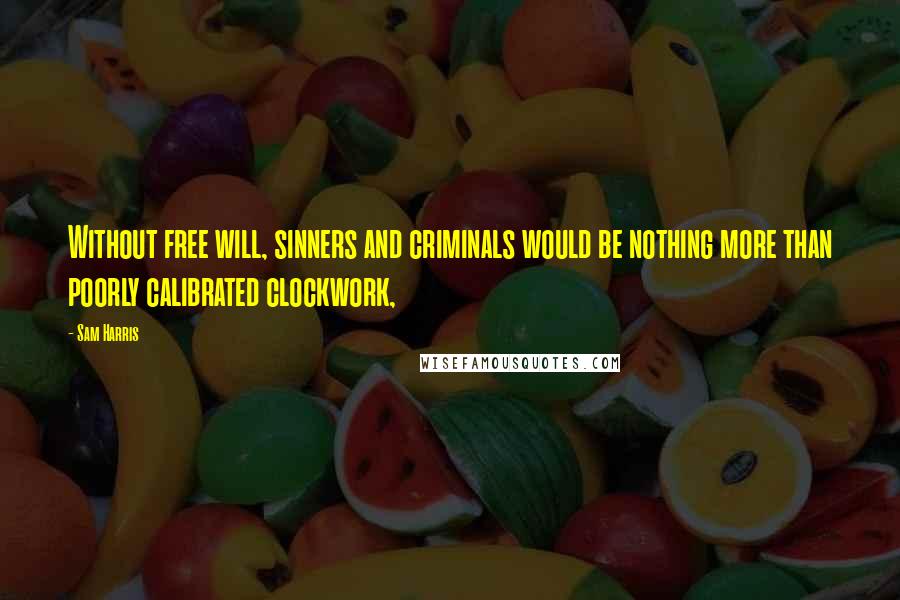 Sam Harris Quotes: Without free will, sinners and criminals would be nothing more than poorly calibrated clockwork,