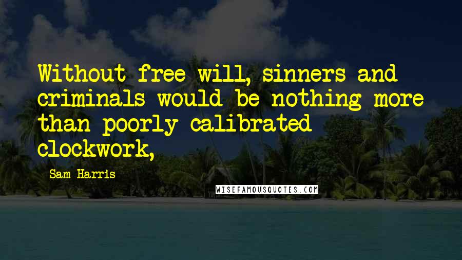 Sam Harris Quotes: Without free will, sinners and criminals would be nothing more than poorly calibrated clockwork,