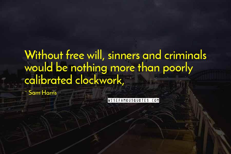 Sam Harris Quotes: Without free will, sinners and criminals would be nothing more than poorly calibrated clockwork,