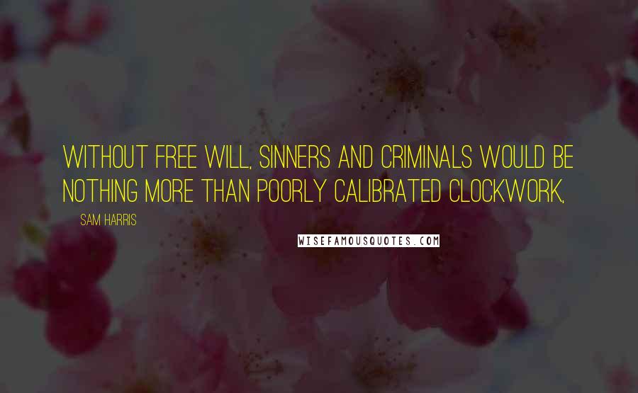 Sam Harris Quotes: Without free will, sinners and criminals would be nothing more than poorly calibrated clockwork,