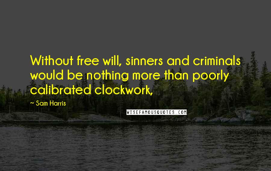 Sam Harris Quotes: Without free will, sinners and criminals would be nothing more than poorly calibrated clockwork,