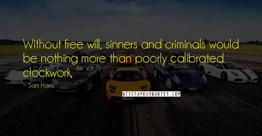 Sam Harris Quotes: Without free will, sinners and criminals would be nothing more than poorly calibrated clockwork,