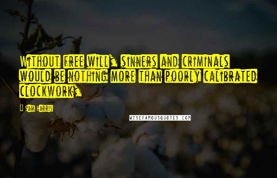 Sam Harris Quotes: Without free will, sinners and criminals would be nothing more than poorly calibrated clockwork,