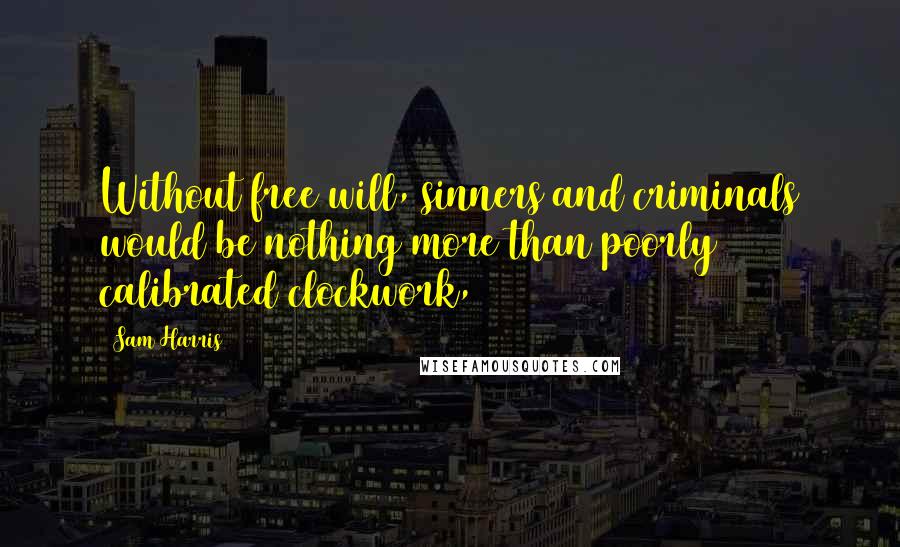 Sam Harris Quotes: Without free will, sinners and criminals would be nothing more than poorly calibrated clockwork,