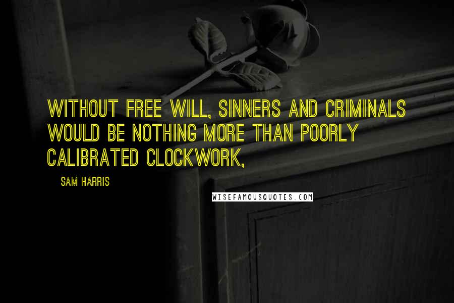 Sam Harris Quotes: Without free will, sinners and criminals would be nothing more than poorly calibrated clockwork,