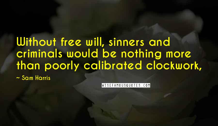 Sam Harris Quotes: Without free will, sinners and criminals would be nothing more than poorly calibrated clockwork,