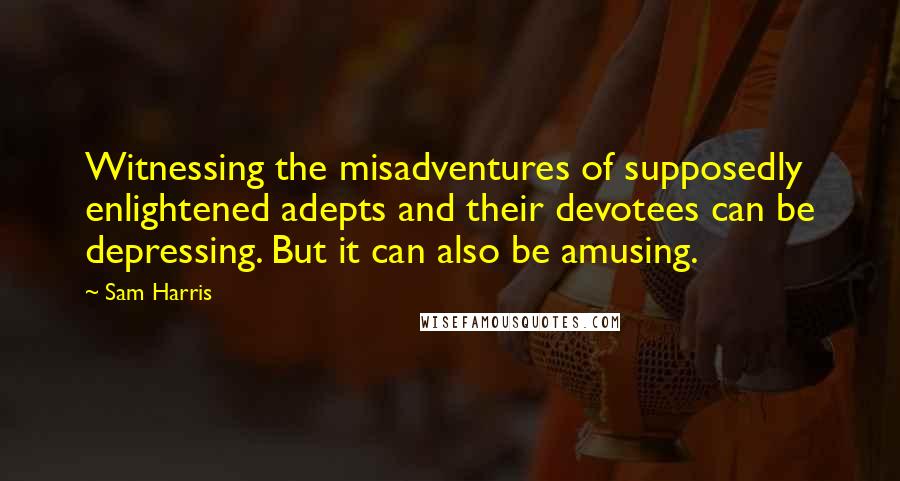 Sam Harris Quotes: Witnessing the misadventures of supposedly enlightened adepts and their devotees can be depressing. But it can also be amusing.