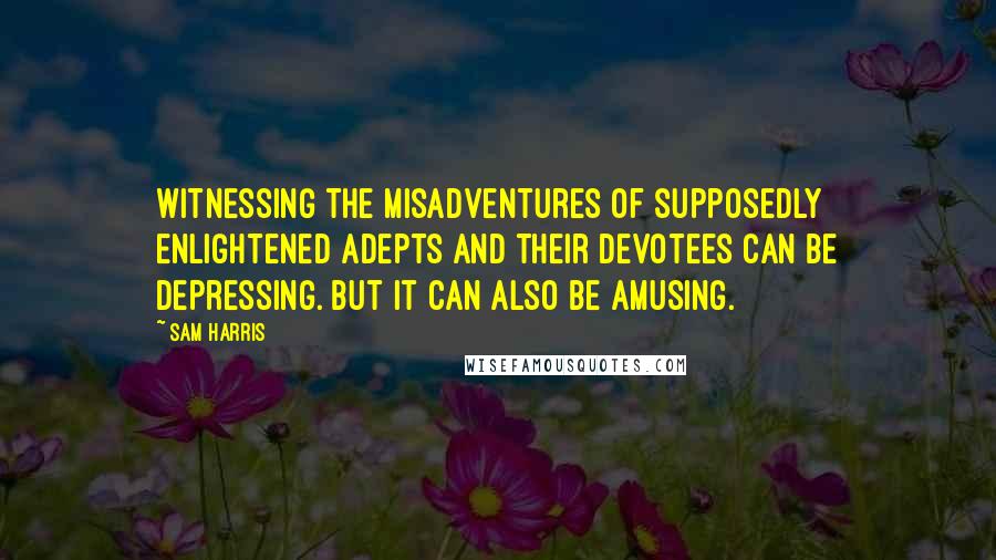 Sam Harris Quotes: Witnessing the misadventures of supposedly enlightened adepts and their devotees can be depressing. But it can also be amusing.