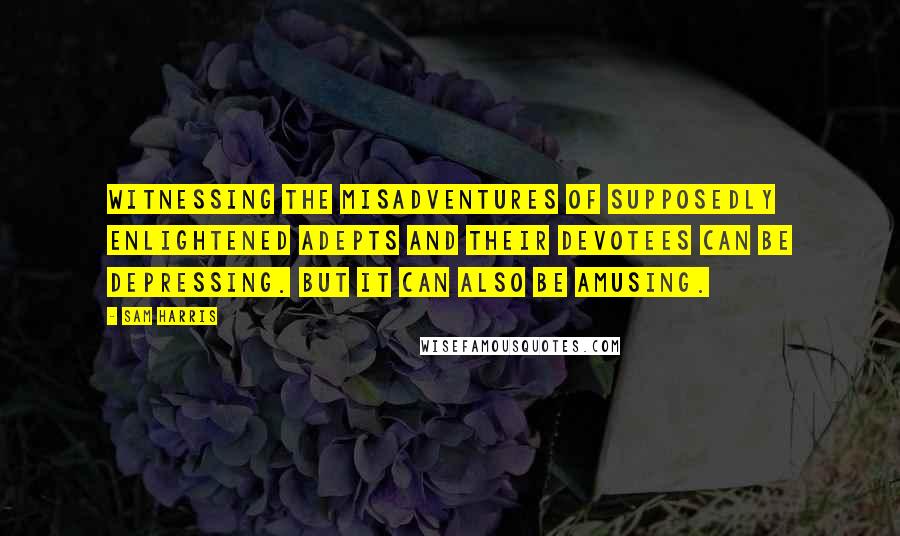 Sam Harris Quotes: Witnessing the misadventures of supposedly enlightened adepts and their devotees can be depressing. But it can also be amusing.