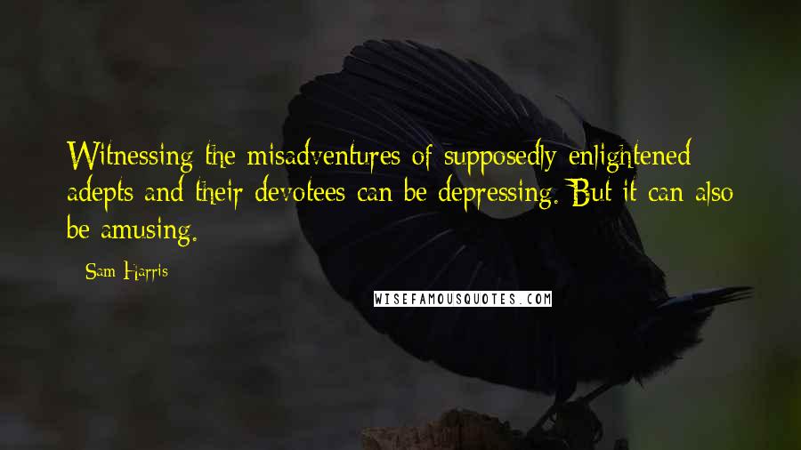 Sam Harris Quotes: Witnessing the misadventures of supposedly enlightened adepts and their devotees can be depressing. But it can also be amusing.
