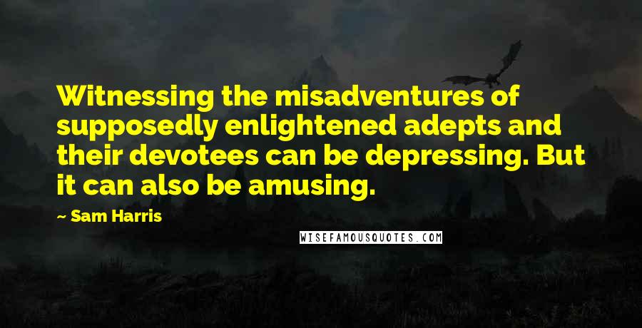 Sam Harris Quotes: Witnessing the misadventures of supposedly enlightened adepts and their devotees can be depressing. But it can also be amusing.