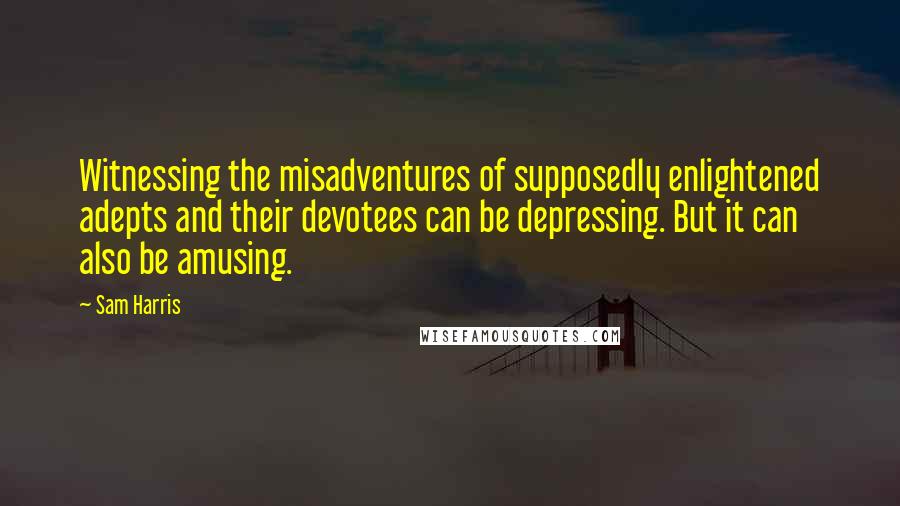Sam Harris Quotes: Witnessing the misadventures of supposedly enlightened adepts and their devotees can be depressing. But it can also be amusing.