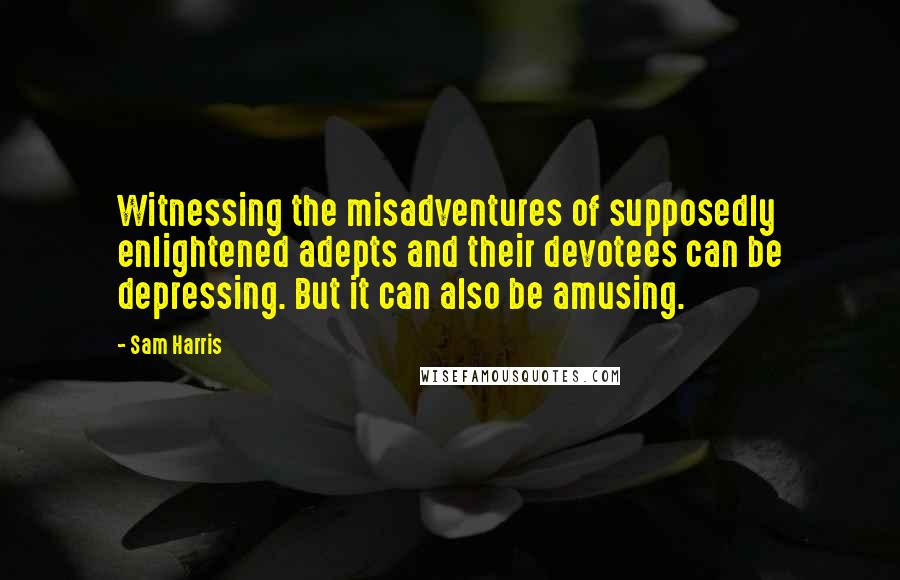 Sam Harris Quotes: Witnessing the misadventures of supposedly enlightened adepts and their devotees can be depressing. But it can also be amusing.