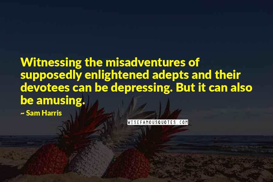Sam Harris Quotes: Witnessing the misadventures of supposedly enlightened adepts and their devotees can be depressing. But it can also be amusing.