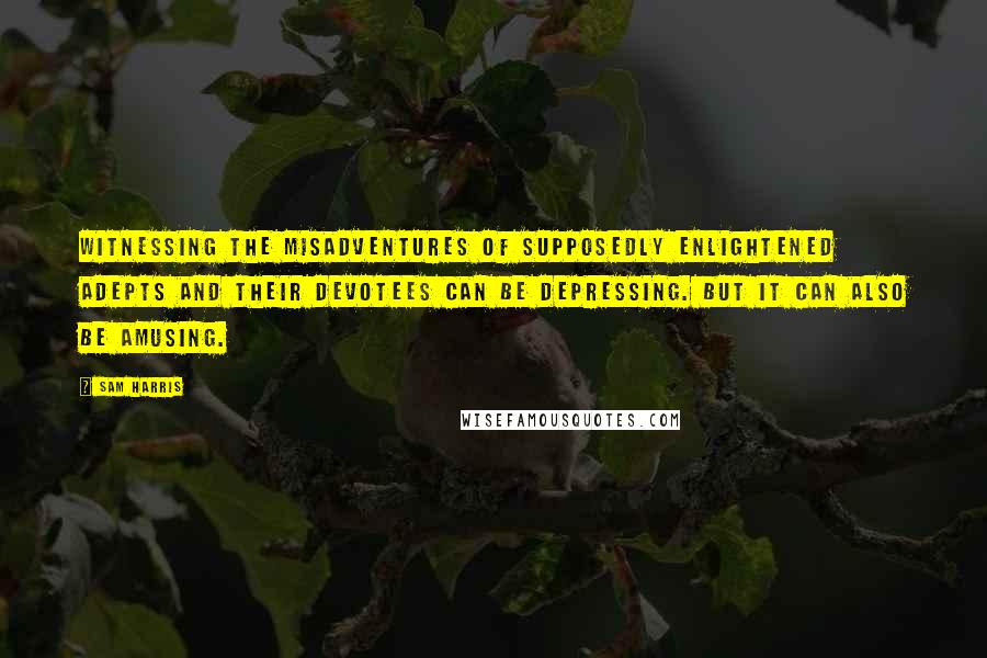 Sam Harris Quotes: Witnessing the misadventures of supposedly enlightened adepts and their devotees can be depressing. But it can also be amusing.