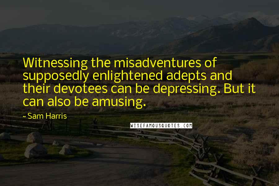 Sam Harris Quotes: Witnessing the misadventures of supposedly enlightened adepts and their devotees can be depressing. But it can also be amusing.