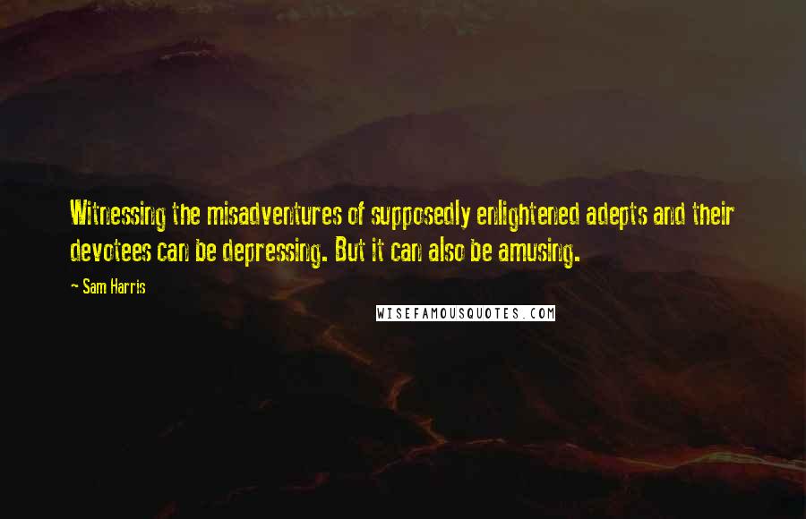 Sam Harris Quotes: Witnessing the misadventures of supposedly enlightened adepts and their devotees can be depressing. But it can also be amusing.