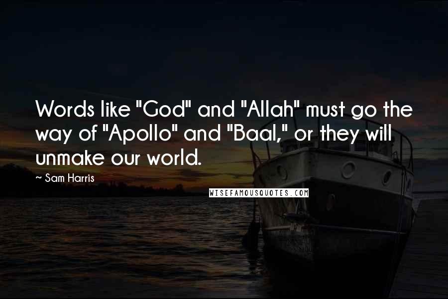 Sam Harris Quotes: Words like "God" and "Allah" must go the way of "Apollo" and "Baal," or they will unmake our world.