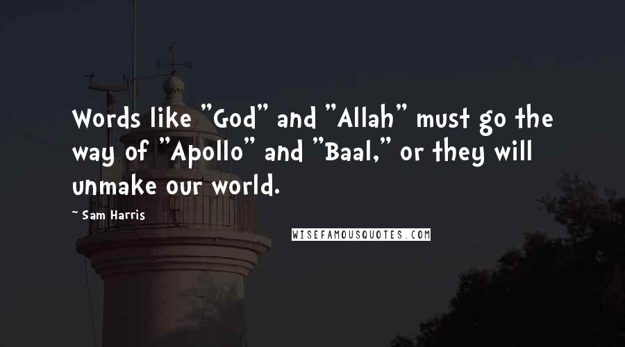 Sam Harris Quotes: Words like "God" and "Allah" must go the way of "Apollo" and "Baal," or they will unmake our world.